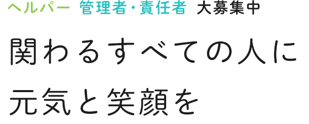 ヘルパー 管理者・責任者 大募集中 関わるすべての人に元気と笑顔を